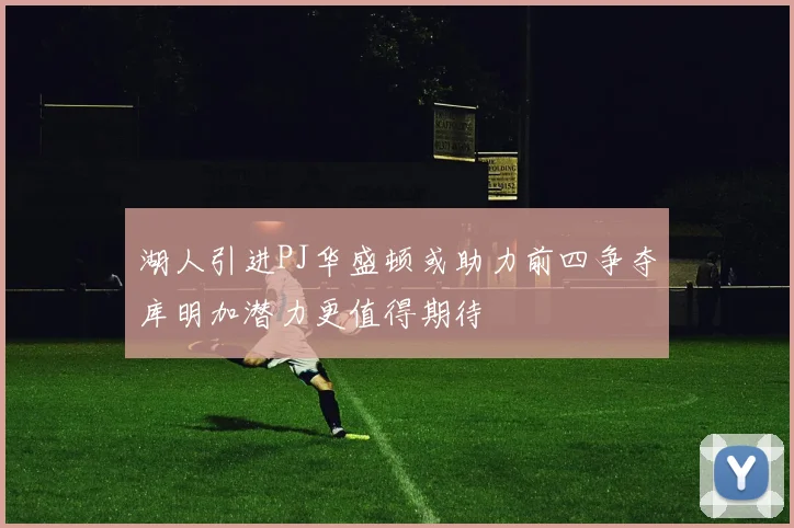 湖人引进PJ华盛顿或助力前四争夺库明加潜力更值得期待