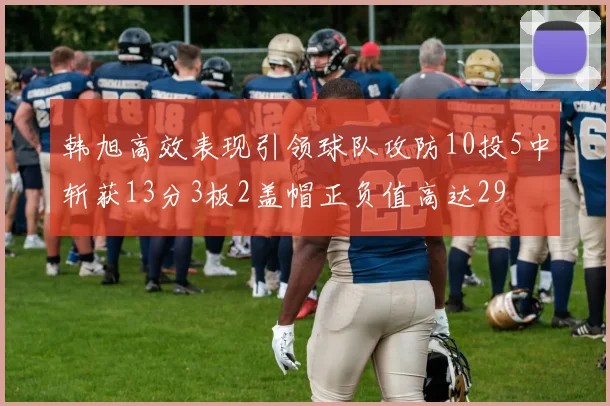 韩旭高效表现引领球队攻防10投5中斩获13分3板2盖帽正负值高达29