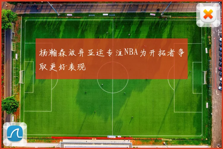 杨瀚森放弃亚运专注NBA为开拓者争取更好表现