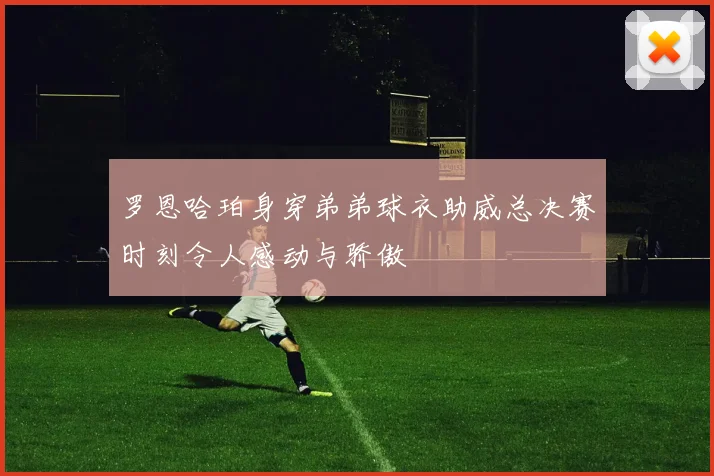 罗恩哈珀身穿弟弟球衣助威总决赛时刻令人感动与骄傲