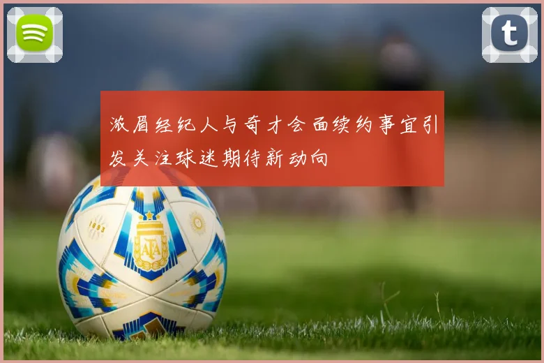浓眉经纪人与奇才会面续约事宜引发关注球迷期待新动向