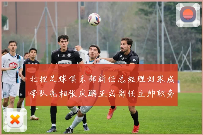 北控足球俱乐部新任总经理刘家成带队亮相张庆鹏正式离任主帅职务