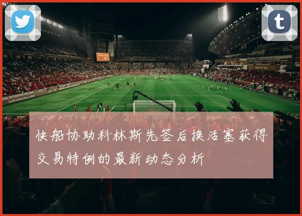快船协助科林斯先签后换活塞获得交易特例的最新动态分析