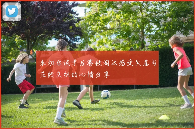 米切尔谈季后赛被淘汰感受失落与茫然交织的心情分享