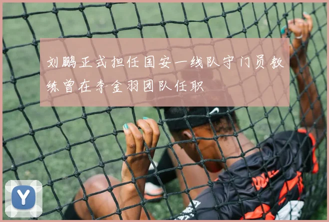刘鹏正式担任国安一线队守门员教练曾在李金羽团队任职
