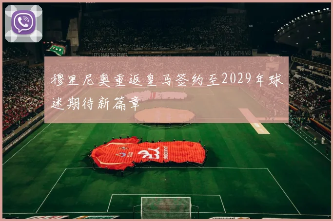 穆里尼奥重返皇马签约至2029年球迷期待新篇章