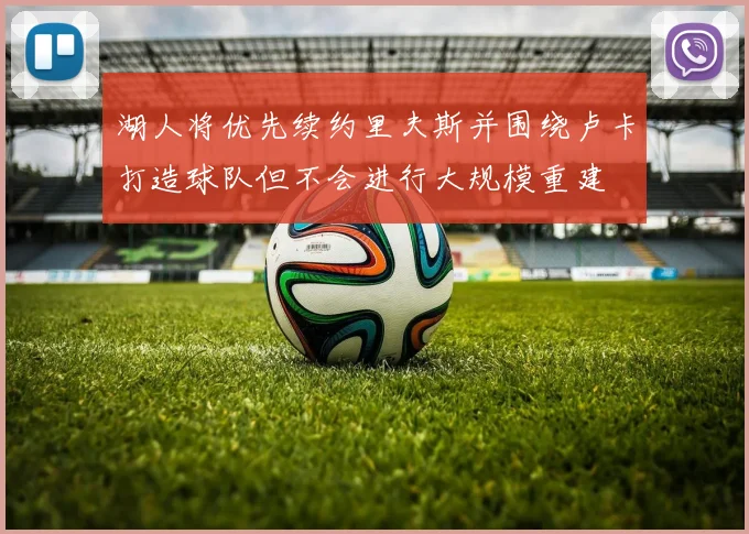 湖人将优先续约里夫斯并围绕卢卡打造球队但不会进行大规模重建