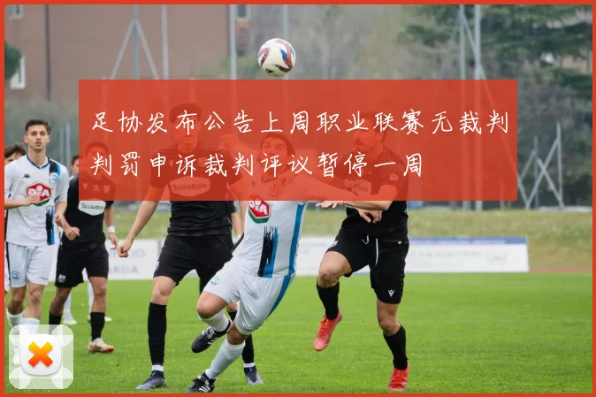 足协发布公告上周职业联赛无裁判判罚申诉裁判评议暂停一周