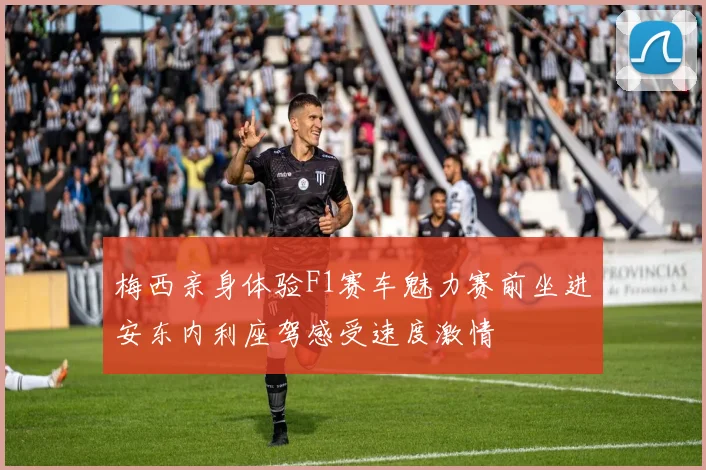 梅西亲身体验F1赛车魅力赛前坐进安东内利座驾感受速度激情