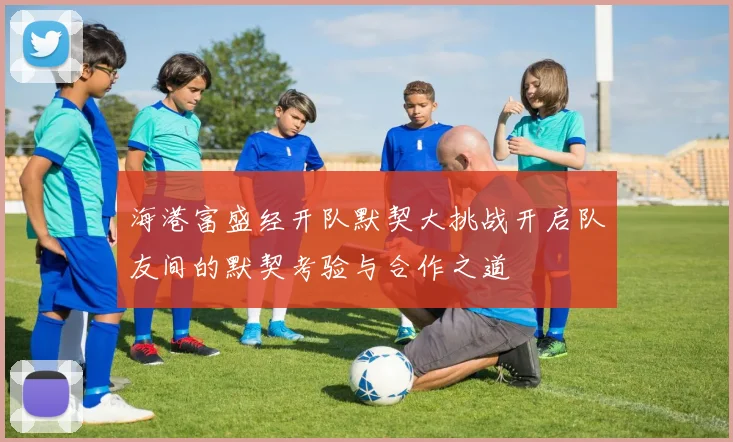海港富盛经开队默契大挑战开启队友间的默契考验与合作之道