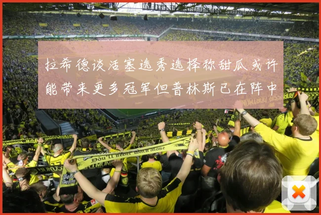 拉希德谈活塞选秀选择称甜瓜或许能带来更多冠军但普林斯已在阵中
