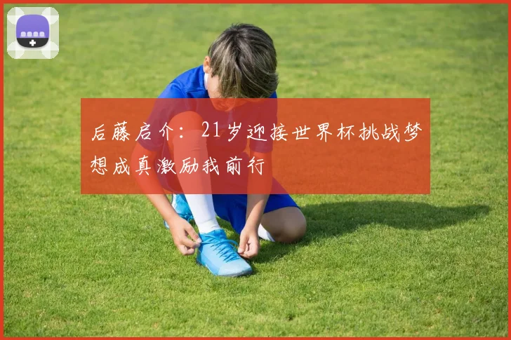 后藤启介：21岁迎接世界杯挑战梦想成真激励我前行