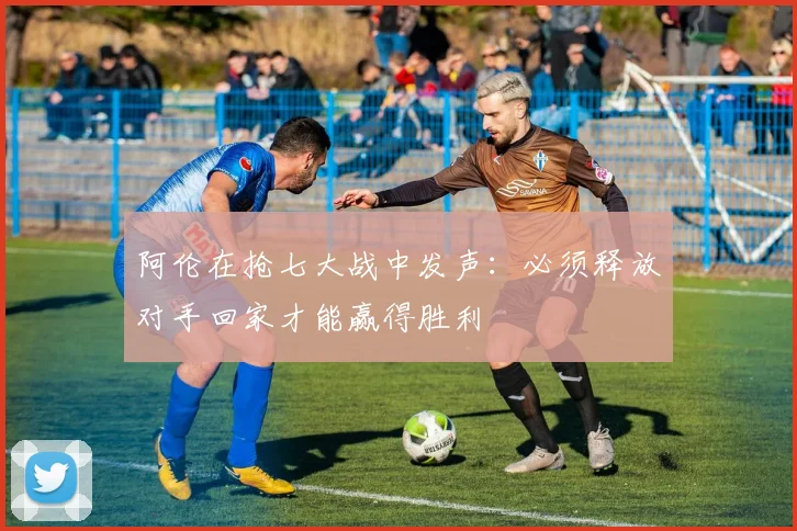 阿伦在抢七大战中发声：必须释放对手回家才能赢得胜利
