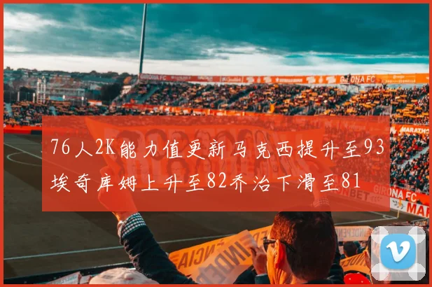 76人2K能力值更新马克西提升至93埃奇库姆上升至82乔治下滑至81