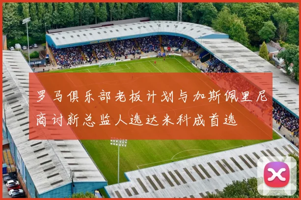 罗马俱乐部老板计划与加斯佩里尼商讨新总监人选达米科成首选