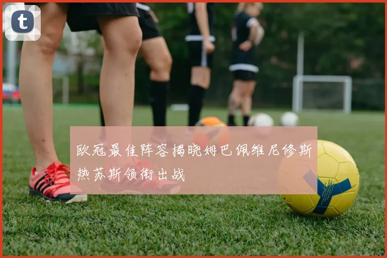 欧冠最佳阵容揭晓姆巴佩维尼修斯热苏斯领衔出战