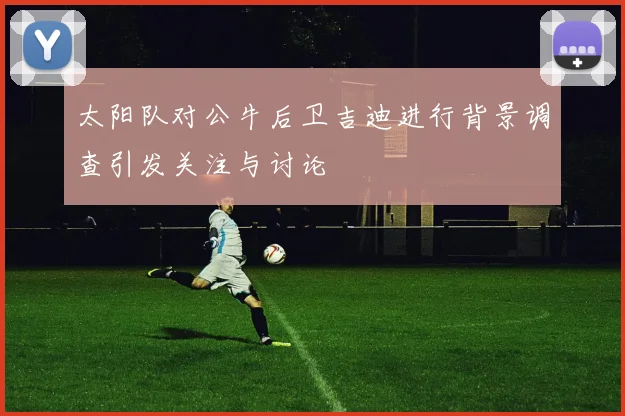 太阳队对公牛后卫吉迪进行背景调查引发关注与讨论