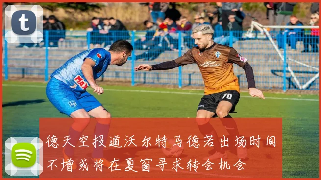 德天空报道沃尔特马德若出场时间不增或将在夏窗寻求转会机会