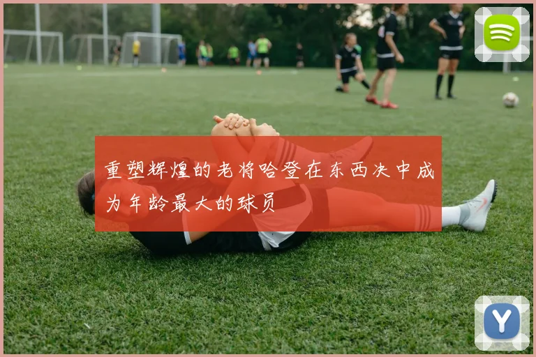 重塑辉煌的老将哈登在东西决中成为年龄最大的球员