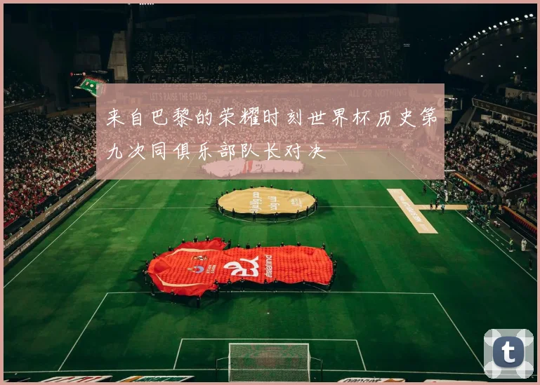 来自巴黎的荣耀时刻世界杯历史第九次同俱乐部队长对决