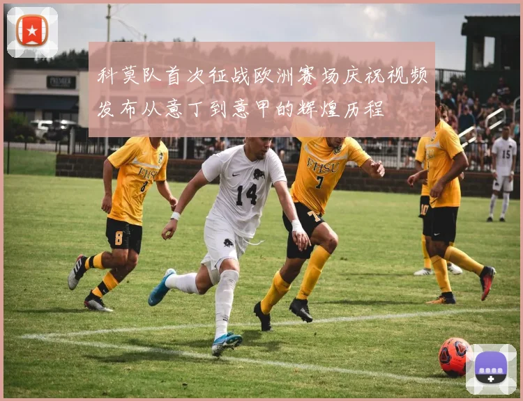 科莫队首次征战欧洲赛场庆祝视频发布从意丁到意甲的辉煌历程