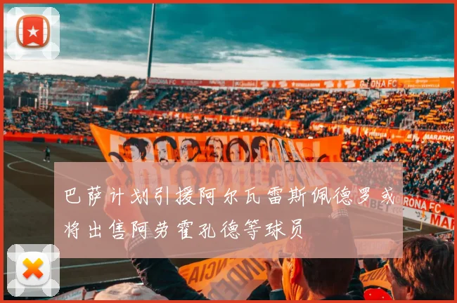 巴萨计划引援阿尔瓦雷斯佩德罗或将出售阿劳霍孔德等球员